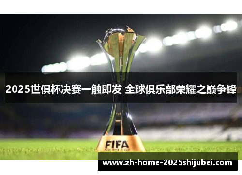 2025世俱杯决赛一触即发 全球俱乐部荣耀之巅争锋