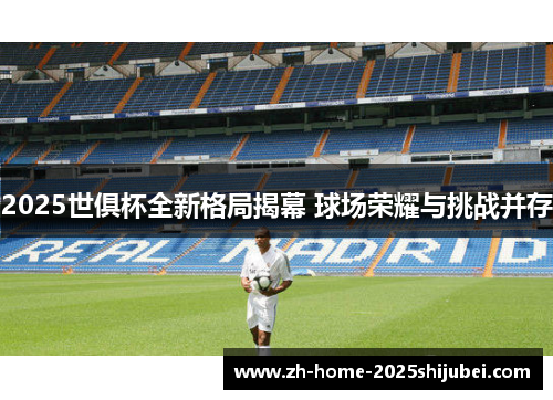 2025世俱杯全新格局揭幕 球场荣耀与挑战并存