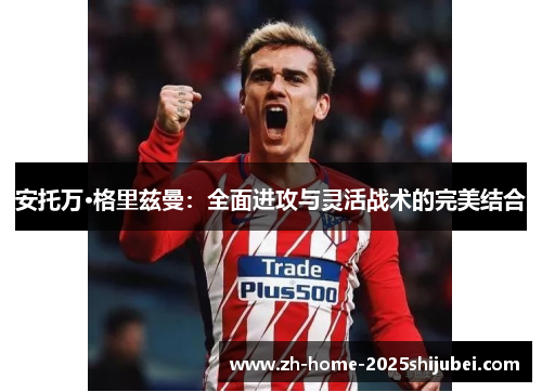 安托万·格里兹曼：全面进攻与灵活战术的完美结合