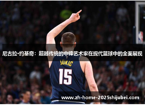 尼古拉·约基奇：超越传统的中锋艺术家在现代篮球中的全面展现