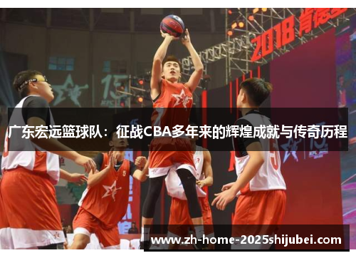 广东宏远篮球队：征战CBA多年来的辉煌成就与传奇历程