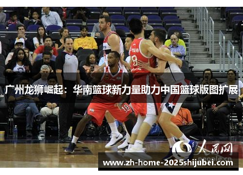 广州龙狮崛起：华南篮球新力量助力中国篮球版图扩展