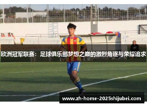 欧洲冠军联赛：足球俱乐部梦想之巅的激烈角逐与荣耀追求
