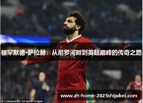 穆罕默德·萨拉赫：从尼罗河畔到英超巅峰的传奇之路