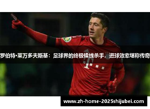 罗伯特·莱万多夫斯基：足球界的终极锋线杀手，进球效率堪称传奇