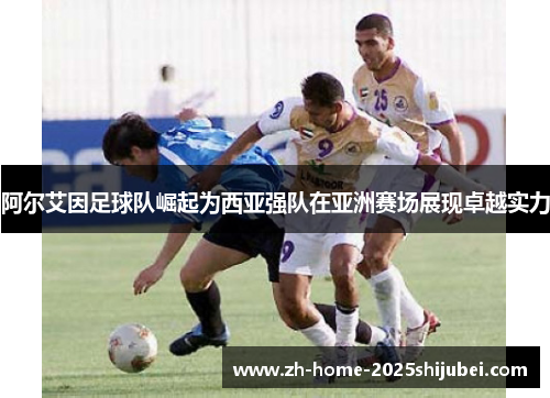 阿尔艾因足球队崛起为西亚强队在亚洲赛场展现卓越实力