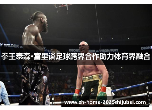 拳王泰森·富里谈足球跨界合作助力体育界融合