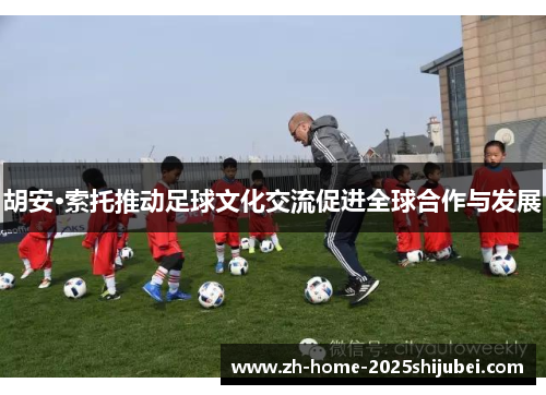 胡安·索托推动足球文化交流促进全球合作与发展