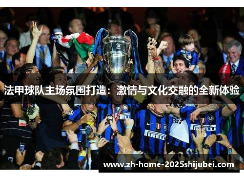 法甲球队主场氛围打造：激情与文化交融的全新体验