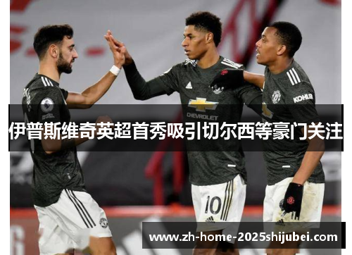 伊普斯维奇英超首秀吸引切尔西等豪门关注