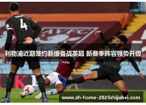 利物浦近期签约新援备战英超 新赛季阵容强势升级