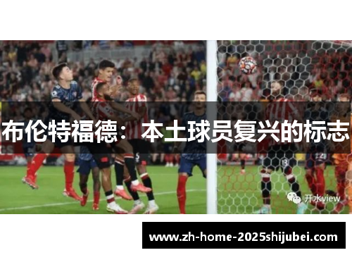 布伦特福德：本土球员复兴的标志