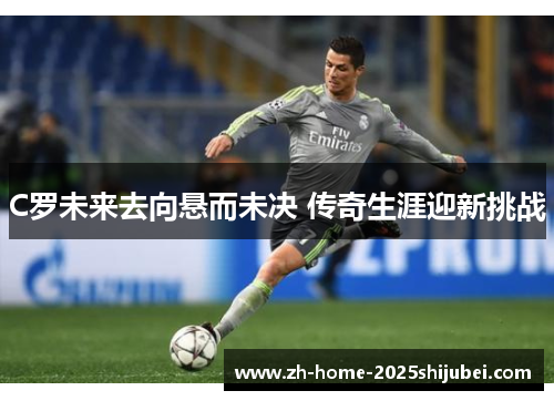 C罗未来去向悬而未决 传奇生涯迎新挑战