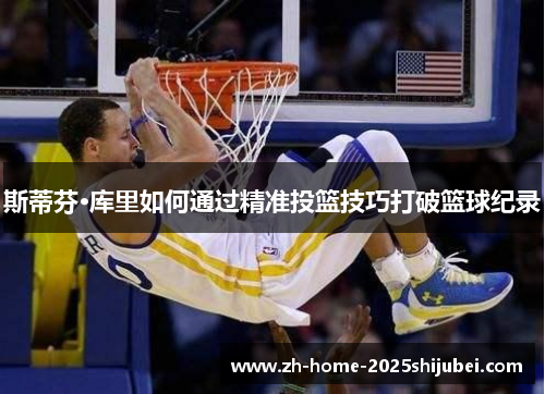 斯蒂芬·库里如何通过精准投篮技巧打破篮球纪录