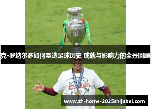 克·罗纳尔多如何塑造足球历史 成就与影响力的全景回顾