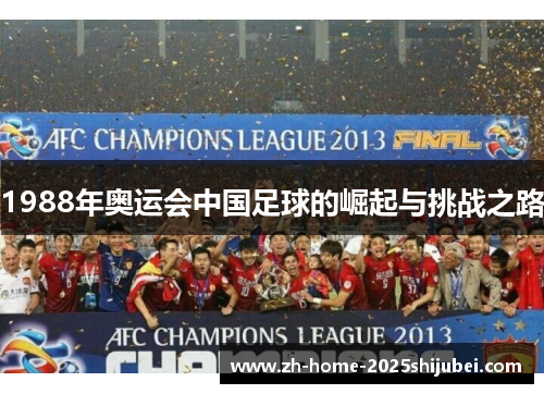 1988年奥运会中国足球的崛起与挑战之路
